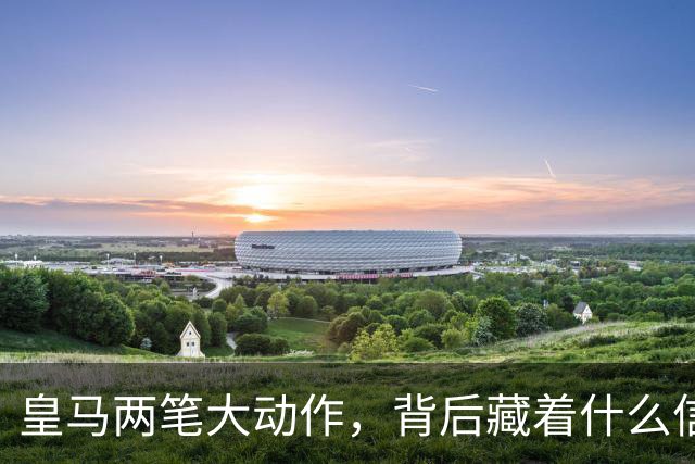 皇马两笔大动作，背后藏着什么信号？