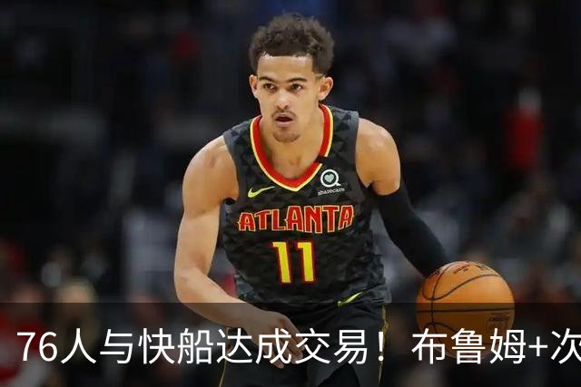 76人与快船达成交易！布鲁姆+次轮换100万美元现金 为签波普腾空间